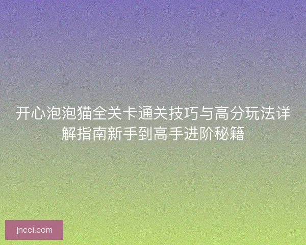 开心泡泡猫全关卡通关技巧与高分玩法详解指南新手到高手进阶秘籍