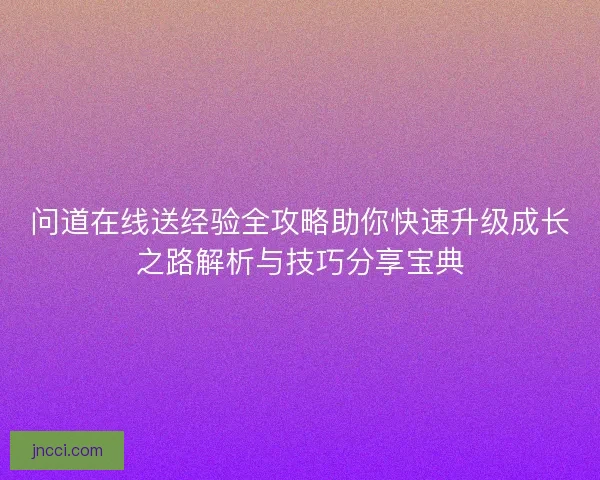 问道在线送经验全攻略助你快速升级成长之路解析与技巧分享宝典